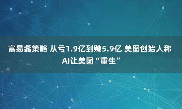 富易螽策略 从亏1.9亿到赚5.9亿 美图创始人称 AI让美图“重生”