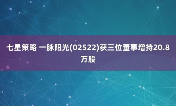 七星策略 一脉阳光(02522)获三位董事增持20.8万股