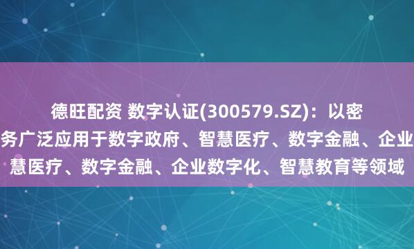 德旺配资 数字认证(300579.SZ)：以密码技术为核心的产品和服务广泛应用于数字政府、智慧医疗、数字金融、企业数字化、智慧教育等领域