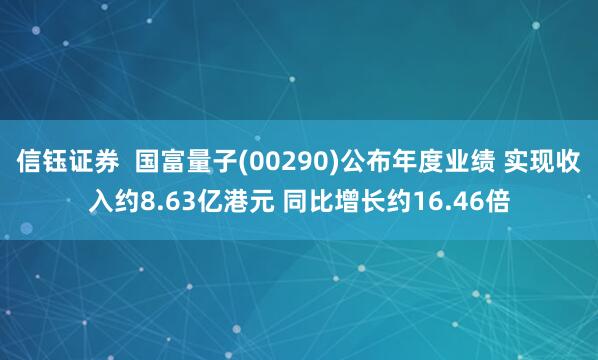 信钰证券  国富量子(00290)公布年度业绩 实现收入约8.63亿港元 同比增长约16.46倍