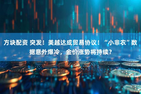 方块配资 突发！美越达成贸易协议！“小非农”数据意外爆冷，金价涨势将持续？