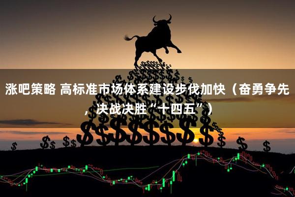 涨吧策略 高标准市场体系建设步伐加快（奋勇争先，决战决胜“十四五”）