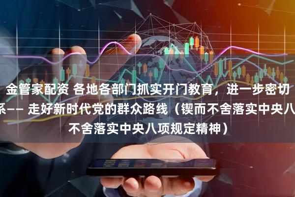 金管家配资 各地各部门抓实开门教育，进一步密切党群干群关系—— 走好新时代党的群众路线（锲而不舍落实中央八项规定精神）