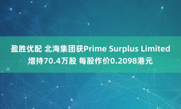 盈胜优配 北海集团获Prime Surplus Limited增持70.4万股 每股作价0.2098港元