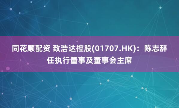 同花顺配资 致浩达控股(01707.HK)：陈志辞任执行董事及董事会主席