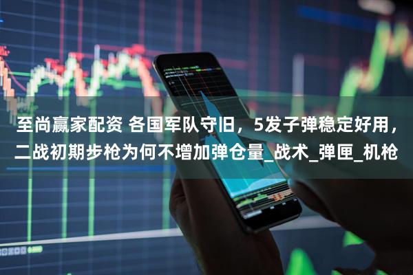 至尚赢家配资 各国军队守旧，5发子弹稳定好用，二战初期步枪为何不增加弹仓量_战术_弹匣_机枪