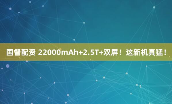 国督配资 22000mAh+2.5T+双屏！这新机真猛！