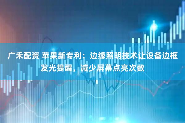 广禾配资 苹果新专利：边缘照明技术让设备边框发光提醒，减少屏幕点亮次数