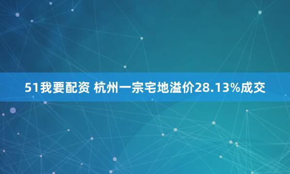 51我要配资 杭州一宗宅地溢价28.13%成交