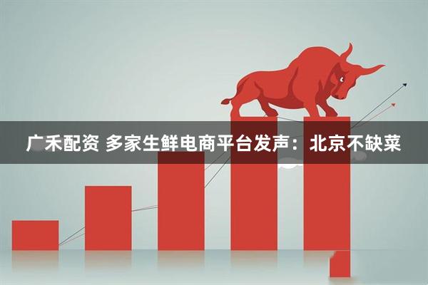 广禾配资 多家生鲜电商平台发声：北京不缺菜
