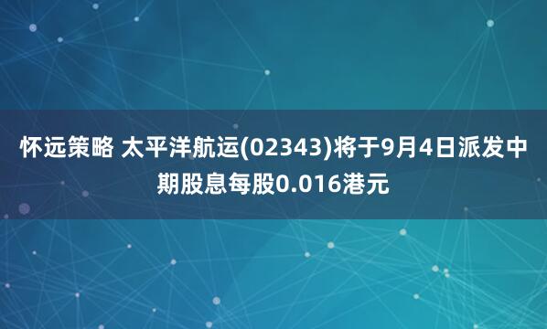 怀远策略 太平洋航运(02343)将于9月4日派发中期股息每股0.016港元