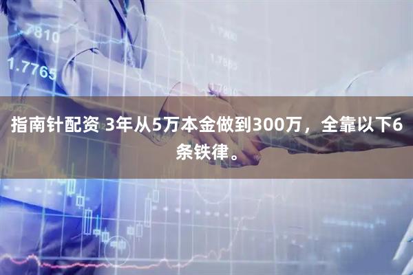 指南针配资 3年从5万本金做到300万，全靠以下6条铁律。