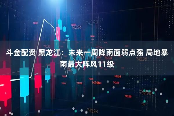 斗金配资 黑龙江：未来一周降雨面弱点强 局地暴雨最大阵风11级