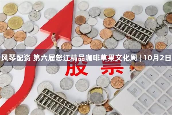 风琴配资 第六届怒江精品咖啡草果文化周 | 10月2日