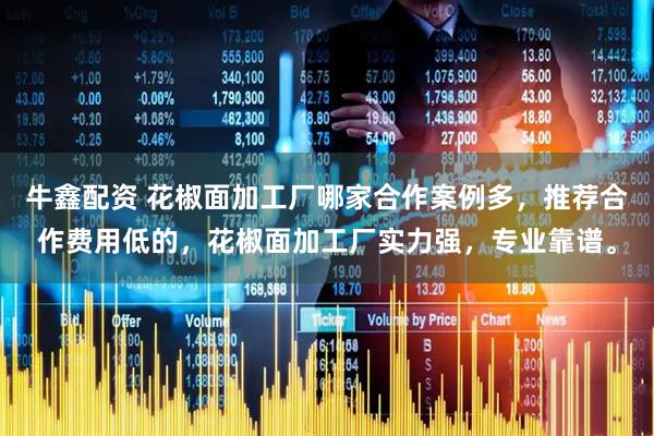 牛鑫配资 花椒面加工厂哪家合作案例多，推荐合作费用低的，花椒面加工厂实力强，专业靠谱。