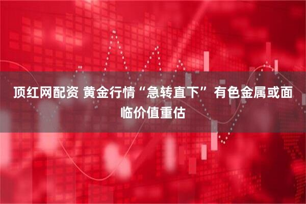 顶红网配资 黄金行情“急转直下” 有色金属或面临价值重估