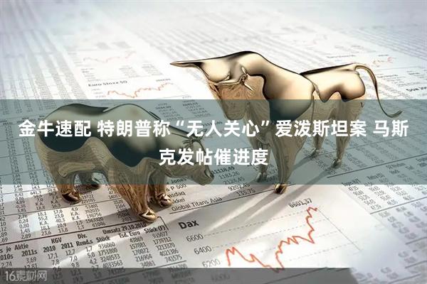 金牛速配 特朗普称“无人关心”爱泼斯坦案 马斯克发帖催进度