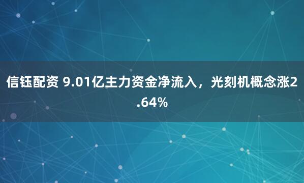 信钰配资 9.01亿主力资金净流入，光刻机概念涨2.64%