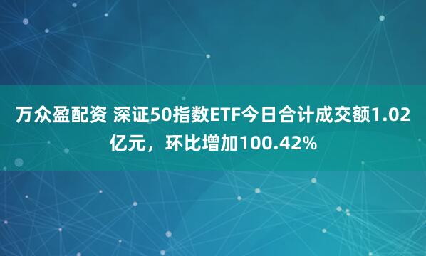 万众盈配资 深证50指数ETF今日合计成交额1.02亿元，环比增加100.42%