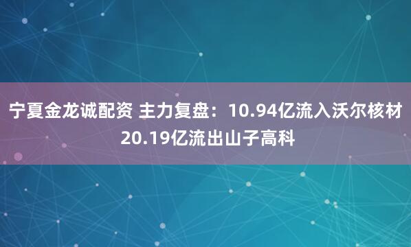 宁夏金龙诚配资 主力复盘：10.94亿流入沃尔核材 20.19亿流出山子高科
