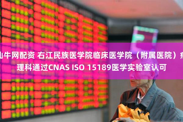 仙牛网配资 右江民族医学院临床医学院（附属医院）病理科通过CNAS ISO 15189医学实验室认可