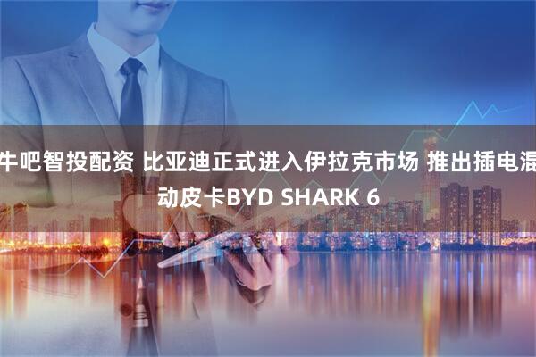 牛吧智投配资 比亚迪正式进入伊拉克市场 推出插电混动皮卡BYD SHARK 6