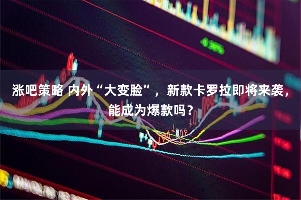 涨吧策略 内外“大变脸”，新款卡罗拉即将来袭，能成为爆款吗？