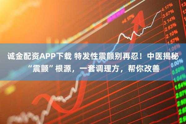 诚金配资APP下载 特发性震颤别再忍！中医揭秘“震颤”根源，一套调理方，帮你改善