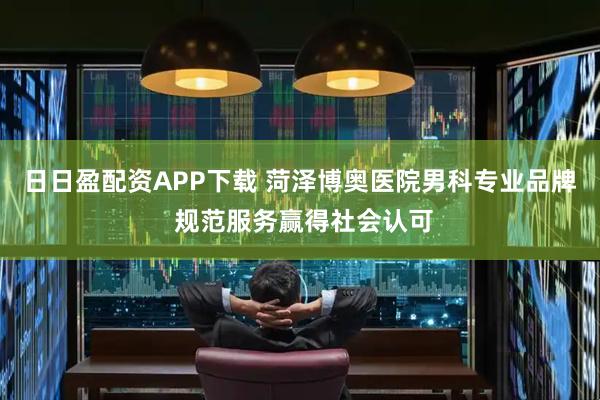 日日盈配资APP下载 菏泽博奥医院男科专业品牌 规范服务赢得社会认可
