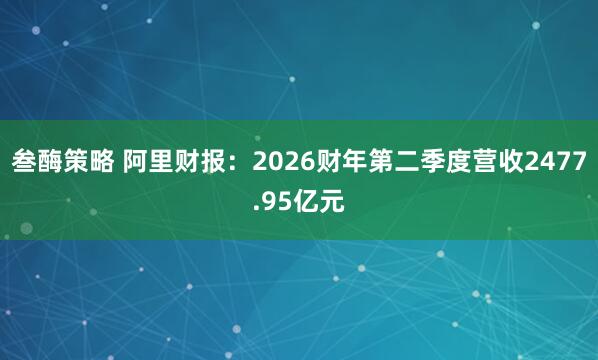 叁酶策略 阿里财报：2026财年第二季度营收2477.95亿元
