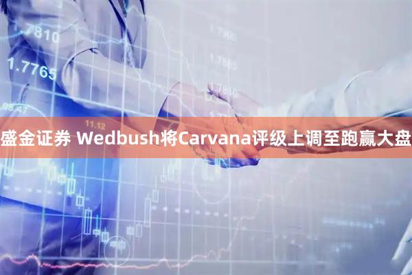 盛金证券 Wedbush将Carvana评级上调至跑赢大盘