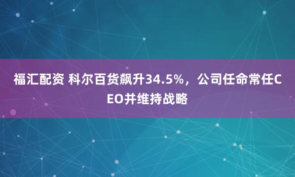 福汇配资 科尔百货飙升34.5%，公司任命常任CEO并维持战略