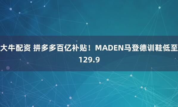 大牛配资 拼多多百亿补贴！MADEN马登德训鞋低至129.9