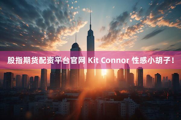 股指期货配资平台官网 Kit Connor 性感小胡子！
