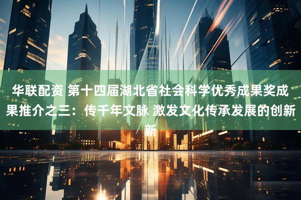 华联配资 第十四届湖北省社会科学优秀成果奖成果推介之三：传千年文脉 激发文化传承发展的创新