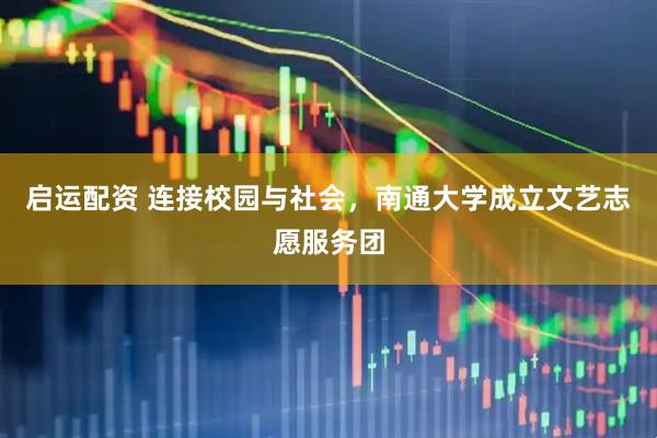 启运配资 连接校园与社会，南通大学成立文艺志愿服务团