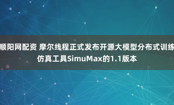 顺阳网配资 摩尔线程正式发布开源大模型分布式训练仿真工具SimuMax的1.1版本