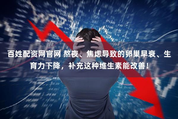 百姓配资网官网 熬夜、焦虑导致的卵巢早衰、生育力下降，补充这种维生素能改善！