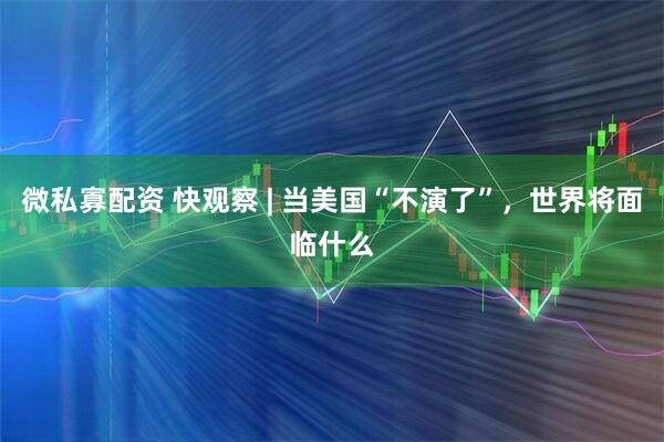 微私寡配资 快观察 | 当美国“不演了”，世界将面临什么