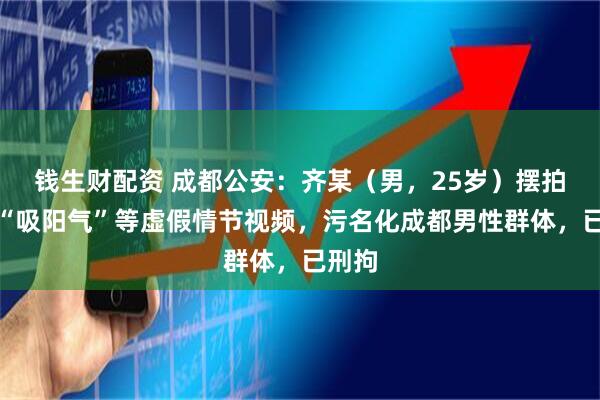钱生财配资 成都公安：齐某（男，25岁）摆拍发布“吸阳气”等虚假情节视频，污名化成都男性群体，已刑拘