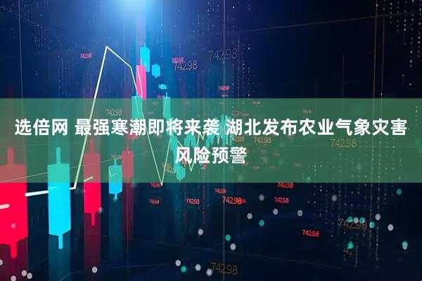 选倍网 最强寒潮即将来袭 湖北发布农业气象灾害风险预警